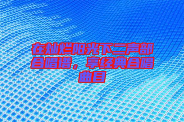 在燦爛陽光下二聲部合唱譜,享經(jīng)典合唱曲目