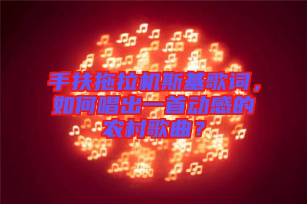 手扶拖拉機(jī)斯基歌詞,如何唱出一首動(dòng)感的農(nóng)村歌曲?