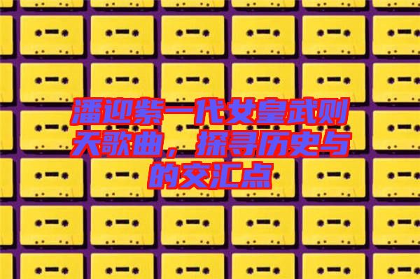 潘迎紫一代女皇武則天歌曲，探尋歷史與的交匯點