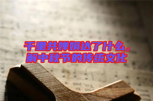 千里共嬋娟達(dá)了什么,解中秋節(jié)的傳統(tǒng)文化