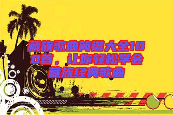藏族歌曲簡譜大全100首,讓你輕松學會藏族經典歌曲