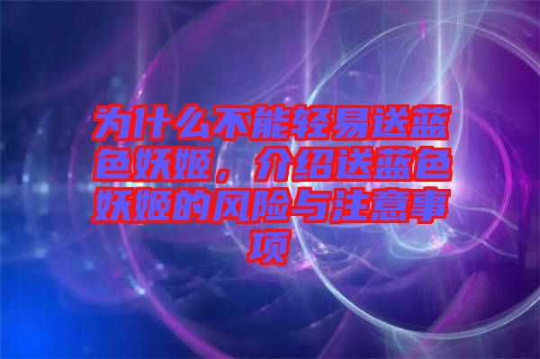 為什么不能輕易送藍色妖姬，介紹送藍色妖姬的風險與注意事項