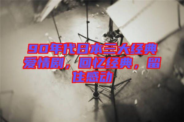 90年代日本三大經典愛情劇，回憶經典，留住感動