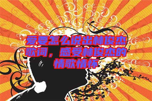 愛要怎么說出林俊杰歌詞，感受林俊杰的情歌情懷
