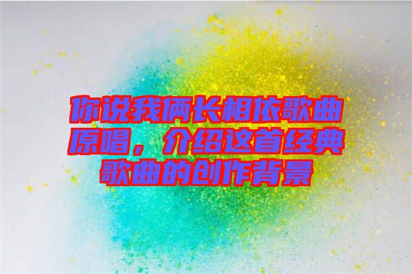 你說我倆長相依歌曲原唱,介紹這首經典歌曲的創作背景