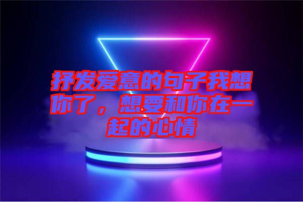 抒發愛意的句子我想你了，想要和你在一起的心情