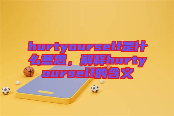 hurtyourself是什么意思，解釋hurtyourself的含義
