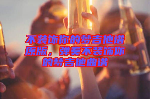 不裝飾你的夢(mèng)吉他譜原版,彈奏不裝飾你的夢(mèng)吉他曲譜