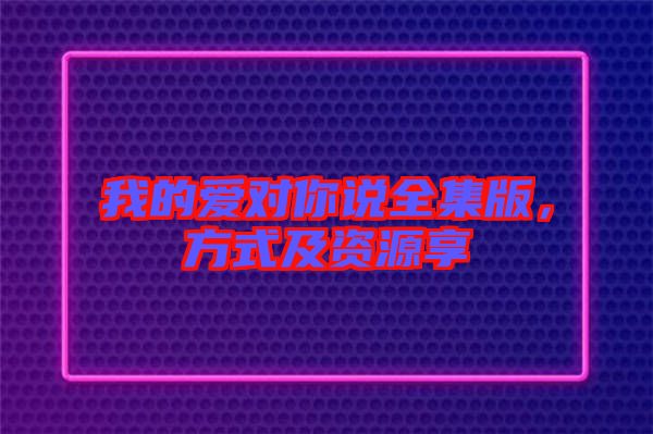 我的愛(ài)對(duì)你說(shuō)全集版,方式及資源享