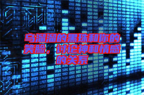烏溜溜的黑珠和你的笑臉，討論神和情感的關系