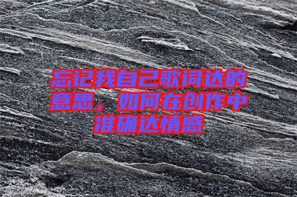 忘記我自己歌詞達的意思,如何在創(chuàng)作中準確達情感