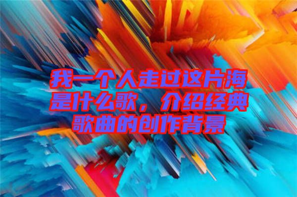 我一個人走過這片海是什么歌,介紹經(jīng)典歌曲的創(chuàng)作背景
