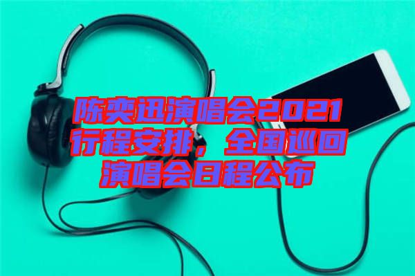 陳奕迅演唱會2021行程安排，全國巡回演唱會日程公布