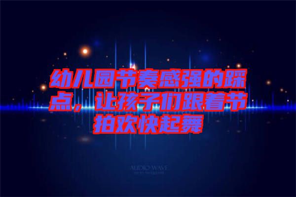 幼兒園節(jié)奏感強的踩點,讓孩子們跟著節(jié)拍歡快起舞
