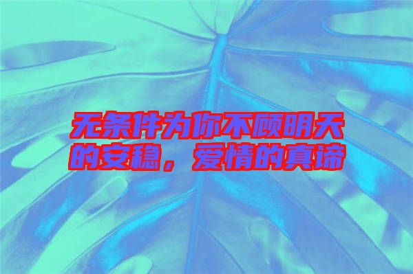 無條件為你不顧明天的安穩,愛情的真諦