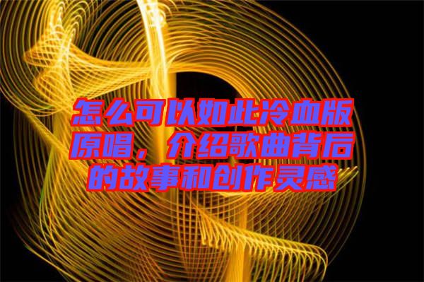 怎么可以如此冷血版原唱,介紹歌曲背后的故事和創作靈感