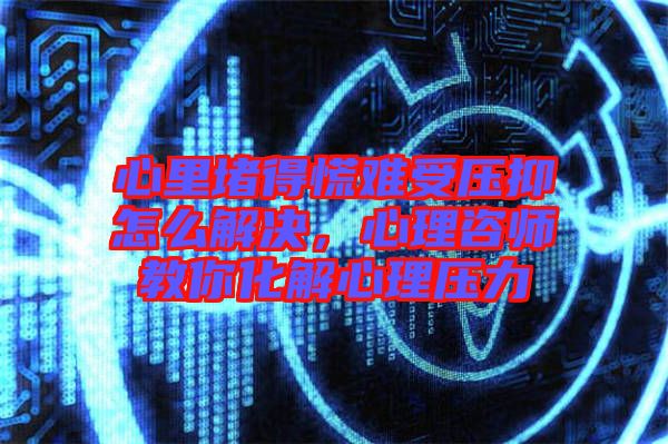 心里堵得慌難受壓抑怎么解決，心理咨師教你化解心理壓力