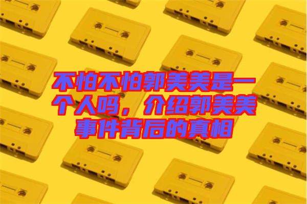 不怕不怕郭美美是一個(gè)人嗎,介紹郭美美事件背后的真相