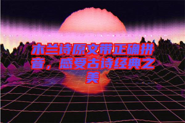 木蘭詩(shī)原文帶正確拼音,感受古詩(shī)經(jīng)典之美