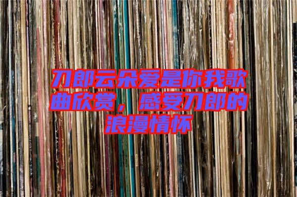 刀郎云朵愛是你我歌曲欣賞,感受刀郎的浪漫情懷