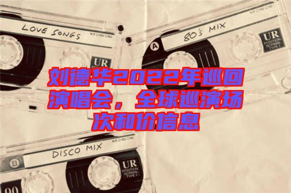 劉德華2022年巡回演唱會，全球巡演場次和價信息