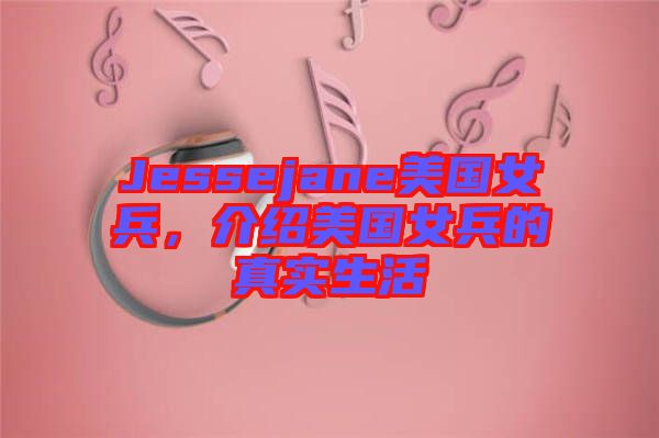 Jessejane美國(guó)女兵,介紹美國(guó)女兵的真實(shí)生活