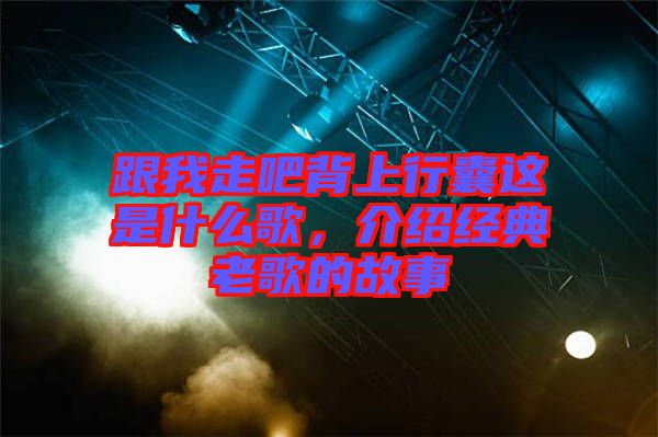 跟我走吧背上行囊這是什么歌,介紹經典老歌的故事