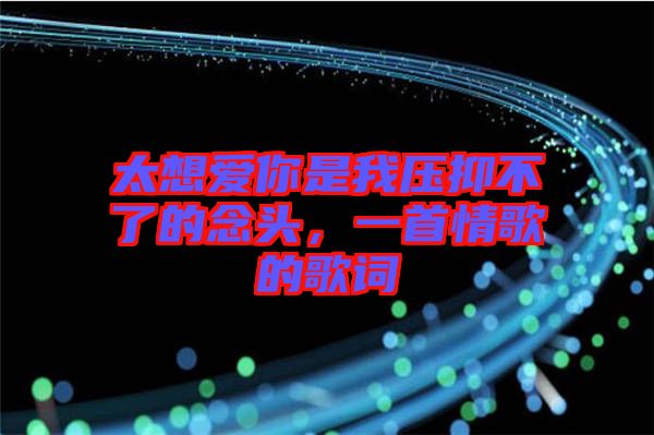 太想愛(ài)你是我壓抑不了的念頭,一首情歌的歌詞
