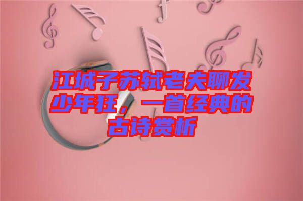 江城子蘇軾老夫聊發(fā)少年狂,一首經(jīng)典的古詩(shī)賞析