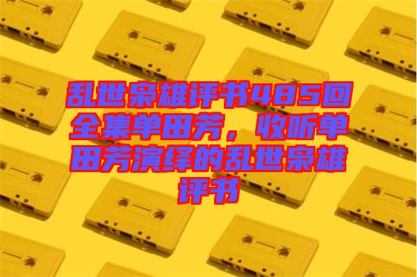 亂世梟雄評書485回全集單田芳,收聽單田芳演繹的亂世梟雄評書