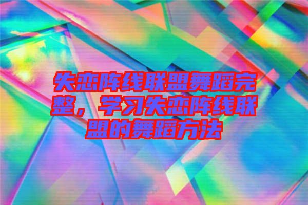 失戀陣線(xiàn)聯(lián)盟舞蹈完整,學(xué)習(xí)失戀陣線(xiàn)聯(lián)盟的舞蹈方法