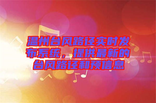溫州臺風路徑實時發布系統,提供最新的臺風路徑和預信息