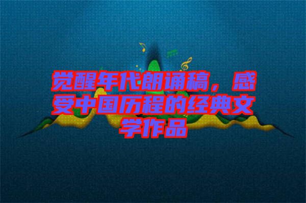 覺醒年代朗誦稿，感受中國歷程的經典文學作品