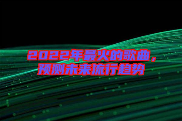 2022年最火的歌曲,預(yù)測(cè)未來流行趨勢(shì)