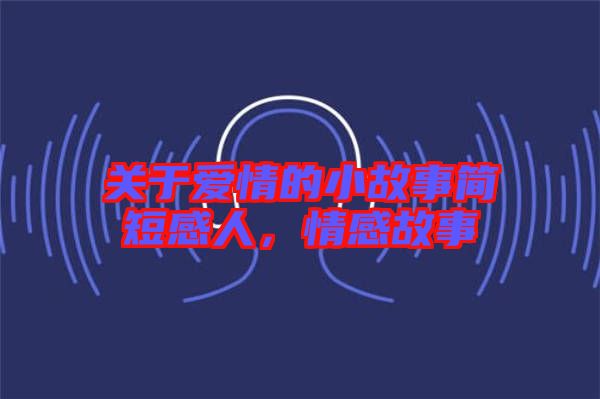 關(guān)于愛情的小故事簡(jiǎn)短感人,情感故事