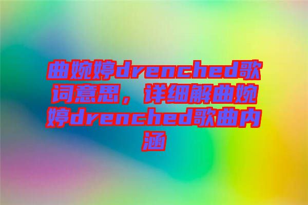 曲婉婷drenched歌詞意思,詳細(xì)解曲婉婷drenched歌曲內(nèi)涵