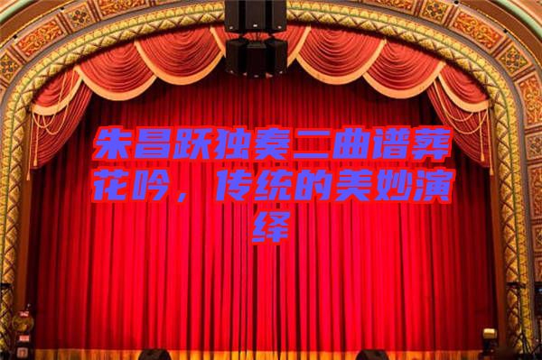 朱昌躍獨(dú)奏二曲譜葬花吟,傳統(tǒng)的美妙演繹