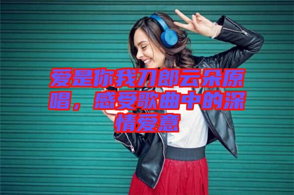 愛(ài)是你我刀郎云朵原唱,感受歌曲中的深情愛(ài)意