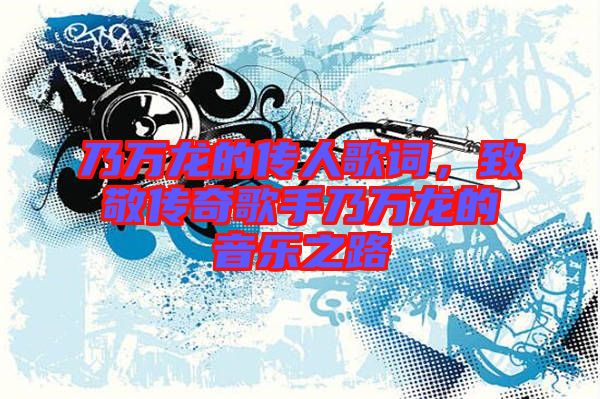 乃萬龍的傳人歌詞,致敬傳奇歌手乃萬龍的音樂之路