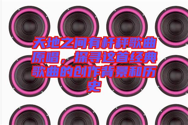 天地之間有桿秤歌曲原唱,探尋這首經(jīng)典歌曲的創(chuàng)作背景和歷史