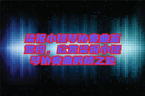 梁祝小提琴協奏曲鑒賞段，欣賞梁祝小提琴協奏曲的精之處