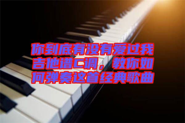 你到底有沒有愛過我吉他譜C調(diào),教你如何彈奏這首經(jīng)典歌曲