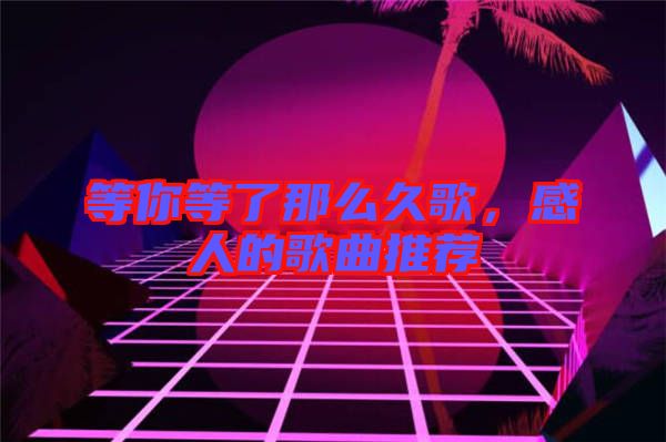 等你等了那么久歌，感人的歌曲推薦