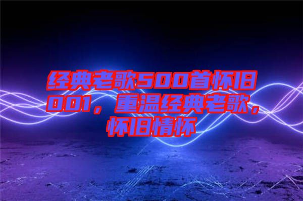 經典老歌500首懷舊001，重溫經典老歌，懷舊情懷