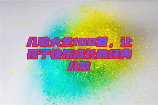 兒歌大全100首，讓孩子快樂成長的經(jīng)典兒歌