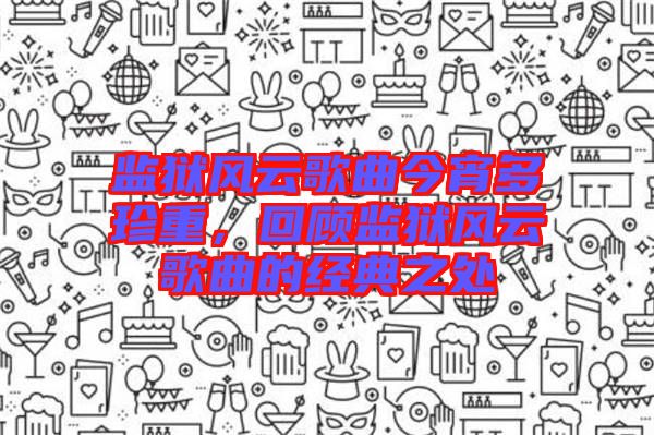 監(jiān)獄風(fēng)云歌曲今宵多珍重,回顧監(jiān)獄風(fēng)云歌曲的經(jīng)典之處