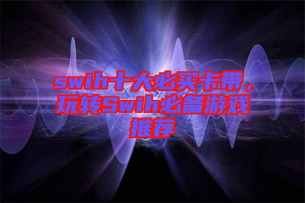swih十大必買卡帶，玩轉Swih必備游戲推薦