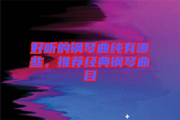 好聽的鋼琴曲純有哪些，推薦經(jīng)典鋼琴曲目