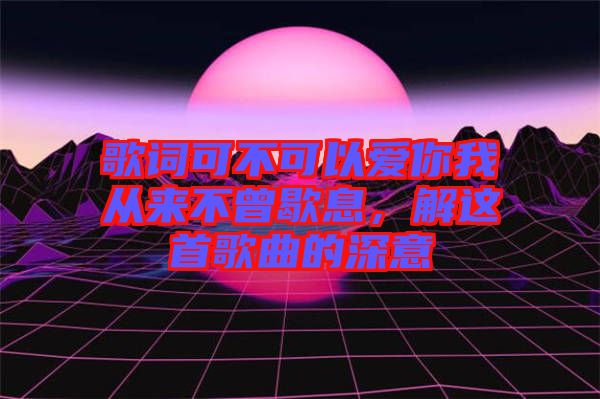 歌詞可不可以愛你我從來不曾歇息，解這首歌曲的深意