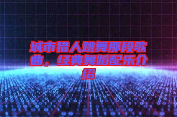 城市獵人跳舞那段歌曲,經(jīng)典舞蹈配樂介紹